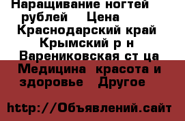 Наращивание ногтей 500 рублей  › Цена ­ 500 - Краснодарский край, Крымский р-н, Варениковская ст-ца Медицина, красота и здоровье » Другое   